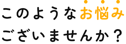 このようなお悩みございませんか？